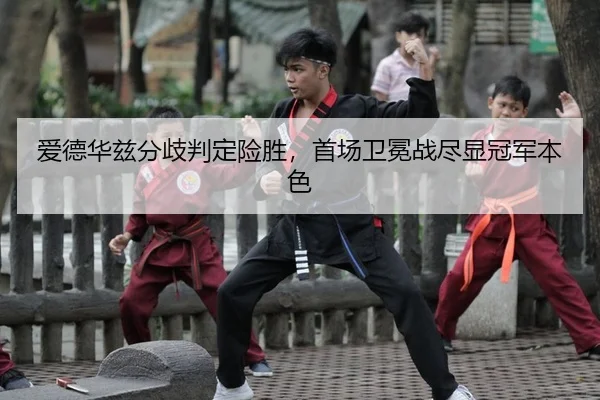 爱德华兹分歧判定险胜，首场卫冕战尽显冠军本色