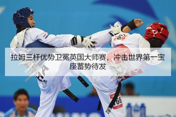 拉姆三杆优势卫冕英国大师赛，冲击世界第一宝座蓄势待发